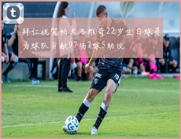 拜仁祝贺帕夫洛维奇22岁生日球员为球队贡献97场7球5助攻