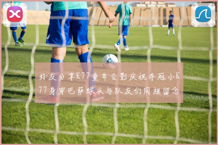 好友分享K77童年合影庆祝夺冠小K77身穿巴萨球衣与队友们同框留念