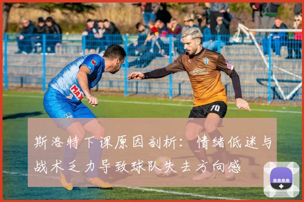 斯洛特下课原因剖析：情绪低迷与战术乏力导致球队失去方向感