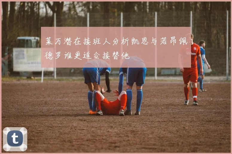 莱万潜在接班人分析凯恩与若昂佩德罗谁更适合接替他