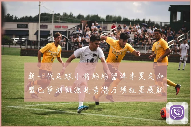 新一代足球小将纷纷留洋李昊炎加盟巴萨刘凯源赴黄潜万项红星展新希望