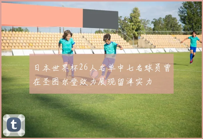 日本世界杯26人名单中七名球员曾在圣图尔登效力展现留洋实力